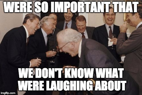 Laughing Men In Suits | WERE SO IMPORTANT THAT; WE DON'T KNOW WHAT WERE LAUGHING ABOUT | image tagged in memes,laughing men in suits | made w/ Imgflip meme maker