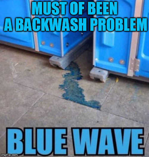 MUST OF BEEN A BACKWASH PROBLEM | image tagged in blue wave | made w/ Imgflip meme maker