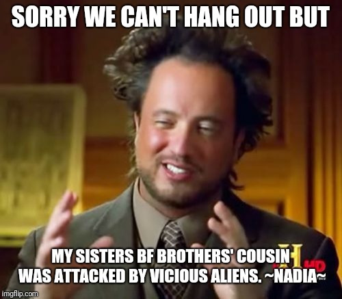 Ancient Aliens Meme | SORRY WE CAN'T HANG OUT BUT; MY SISTERS BF BROTHERS' COUSIN WAS ATTACKED BY VICIOUS ALIENS. ~NADIA~ | image tagged in memes,ancient aliens | made w/ Imgflip meme maker