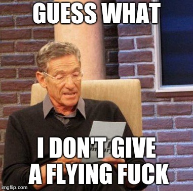 Maury Lie Detector Meme | GUESS WHAT; I DON'T GIVE A FLYING FUCK | image tagged in memes,maury lie detector | made w/ Imgflip meme maker