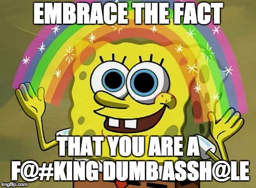 Imagination Spongebob Meme | EMBRACE THE FACT; THAT YOU ARE A F@#KING DUMB ASSH@LE | image tagged in memes,imagination spongebob | made w/ Imgflip meme maker