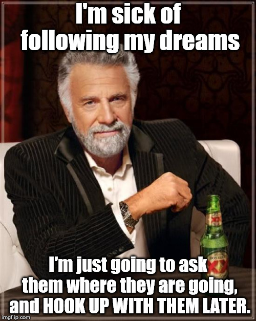 The Most Interesting Man In The World Meme | I'm sick of following my dreams; I'm just going to ask them where they are going, and HOOK UP WITH THEM LATER. | image tagged in memes,the most interesting man in the world | made w/ Imgflip meme maker