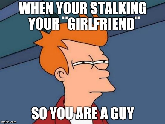 Futurama Fry Meme | WHEN YOUR STALKING YOUR ¨GIRLFRIEND¨; SO YOU ARE A GUY | image tagged in memes,futurama fry | made w/ Imgflip meme maker