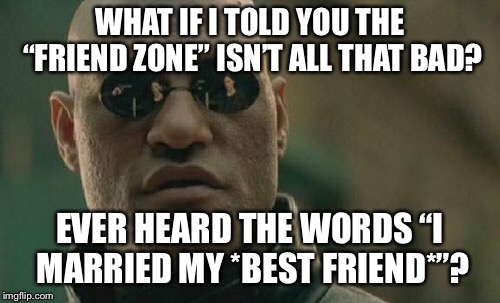 Matrix Morpheus Meme |  WHAT IF I TOLD YOU THE “FRIEND ZONE” ISN’T ALL THAT BAD? EVER HEARD THE WORDS “I MARRIED MY *BEST FRIEND*”? | image tagged in memes,matrix morpheus | made w/ Imgflip meme maker