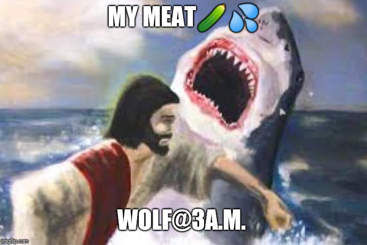 My meat |  MY MEAT🥒💦; WOLF@3A.M. | image tagged in jaws | made w/ Imgflip meme maker