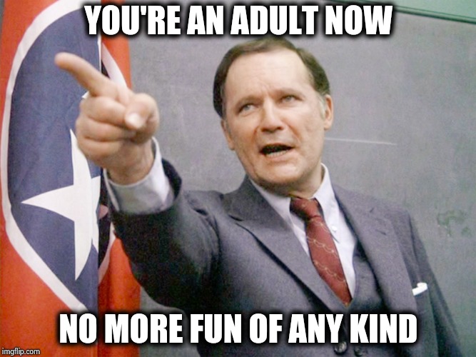 Dean Wormer from Animal House | YOU'RE AN ADULT NOW NO MORE FUN OF ANY KIND | image tagged in dean wormer from animal house | made w/ Imgflip meme maker