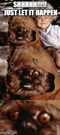 Ewok | SHHHHH!!!!! JUST LET IT HAPPEN | image tagged in ewok | made w/ Imgflip meme maker