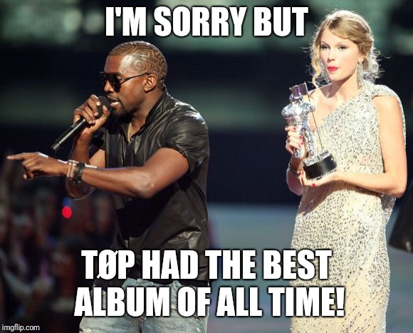 KAYNE | I'M SORRY BUT TØP HAD THE BEST ALBUM OF ALL TIME! | image tagged in kayne | made w/ Imgflip meme maker