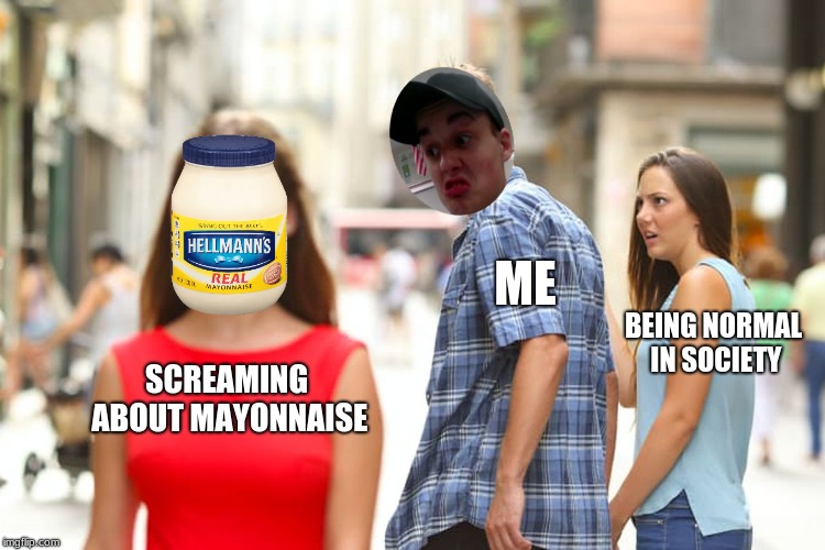 Distracted Boyfriend | ME; BEING NORMAL IN SOCIETY; SCREAMING ABOUT MAYONNAISE | image tagged in memes,distracted boyfriend | made w/ Imgflip meme maker
