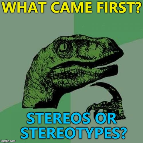Would a black and white picture of a stereo be mono? :) | WHAT CAME FIRST? STEREOS OR STEREOTYPES? | image tagged in memes,philosoraptor,stereotypes,stereos | made w/ Imgflip meme maker