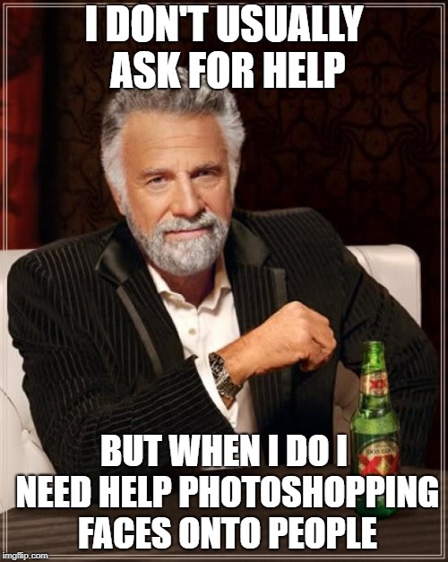 Seriously, This Photoshop Noob Needs Some Help. How Do You Make Clipart Backgrounds Transparent? Comment If You Know How | I DON'T USUALLY ASK FOR HELP; BUT WHEN I DO I NEED HELP PHOTOSHOPPING FACES ONTO PEOPLE | image tagged in memes,the most interesting man in the world | made w/ Imgflip meme maker