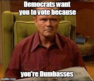 red forman | Democrats want you to vote because; you're Dumbasses | image tagged in red forman | made w/ Imgflip meme maker
