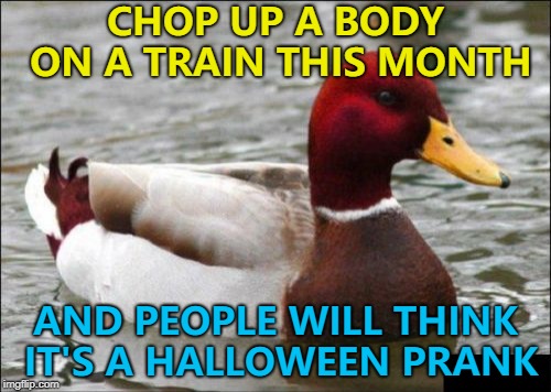Any other month and you're going to jail... :) | CHOP UP A BODY ON A TRAIN THIS MONTH; AND PEOPLE WILL THINK IT'S A HALLOWEEN PRANK | image tagged in memes,malicious advice mallard,halloween,bodies | made w/ Imgflip meme maker