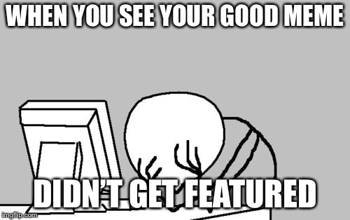 Computer Guy Facepalm Meme | WHEN YOU SEE YOUR GOOD MEME; DIDN’T GET FEATURED | image tagged in memes,computer guy facepalm | made w/ Imgflip meme maker