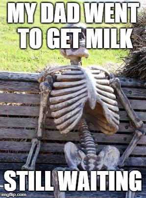 Waiting Skeleton | MY DAD WENT TO GET MILK; STILL WAITING | image tagged in memes,waiting skeleton | made w/ Imgflip meme maker