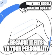 I don't even know anymore | WHY DOES GOOGLE MAKE ME SO FAT? BECAUSE IT FITS TO YOUR PERSONALITY | image tagged in fat,why,i can't believe you've done this,in the arms of the angels | made w/ Imgflip meme maker
