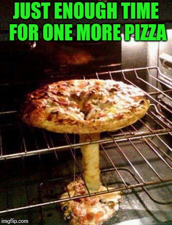 JUST ENOUGH TIME FOR ONE MORE PIZZA | made w/ Imgflip meme maker
