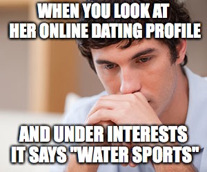 Water sports | WHEN YOU LOOK AT HER ONLINE DATING PROFILE; AND UNDER INTERESTS IT SAYS "WATER SPORTS" | image tagged in online dating | made w/ Imgflip meme maker