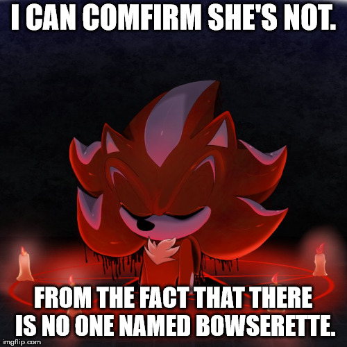 I CAN COMFIRM SHE'S NOT. FROM THE FACT THAT THERE IS NO ONE NAMED BOWSERETTE. | image tagged in satanist mephiles | made w/ Imgflip meme maker