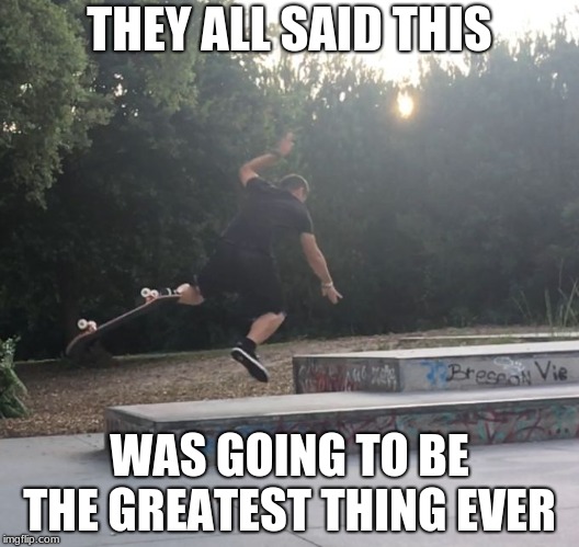 Skateboarding | THEY ALL SAID THIS; WAS GOING TO BE THE GREATEST THING EVER | image tagged in skateboarding | made w/ Imgflip meme maker