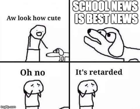 Me when I see school news | SCHOOL NEWS IS BEST NEWS | image tagged in school,cringe,news,memes,oh no it's retarded (template) | made w/ Imgflip meme maker