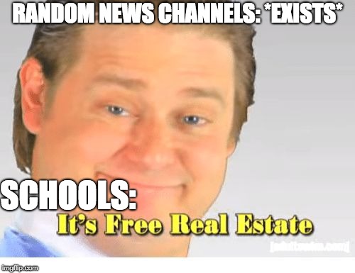 das really grinds my gears | RANDOM NEWS CHANNELS: *EXISTS*; SCHOOLS: | image tagged in it's free real estate,memes,school,news | made w/ Imgflip meme maker