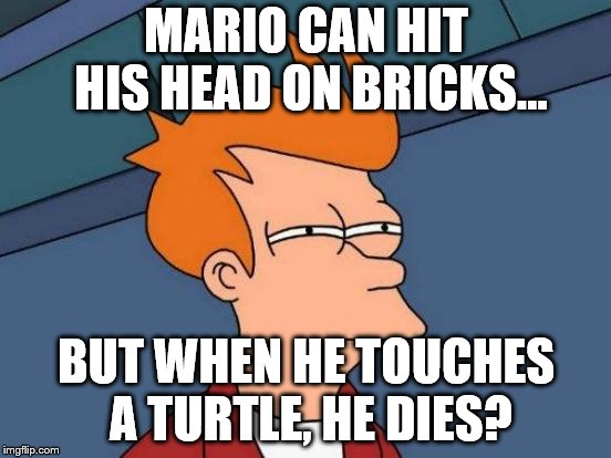 Futurama Fry | MARIO CAN HIT HIS HEAD ON BRICKS... BUT WHEN HE TOUCHES A TURTLE, HE DIES? | image tagged in memes,futurama fry | made w/ Imgflip meme maker