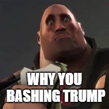 Confused Heavy | WHY YOU BASHING TRUMP | image tagged in confused heavy | made w/ Imgflip meme maker