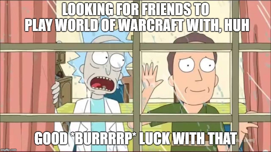 Play WoW with me | LOOKING FOR FRIENDS TO PLAY WORLD OF WARCRAFT WITH, HUH; GOOD *BURRRRP* LUCK WITH THAT | image tagged in memes,world of warcraft,rick and morty | made w/ Imgflip meme maker