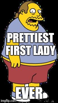 Comic book guy | PRETTIEST FIRST LADY EVER | image tagged in comic book guy | made w/ Imgflip meme maker