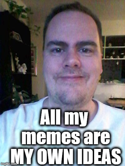 smile | All my memes are MY OWN IDEAS | image tagged in smile | made w/ Imgflip meme maker