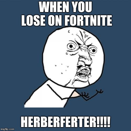 Y U No | WHEN YOU LOSE ON FORTNITE; HERBERFERTER!!!! | image tagged in memes,y u no | made w/ Imgflip meme maker