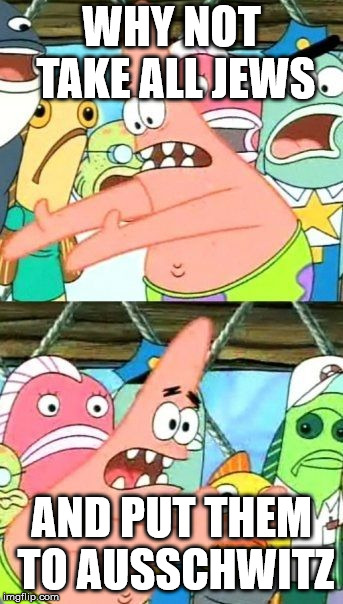 Put It Somewhere Else Patrick Meme | WHY NOT TAKE ALL JEWS; AND PUT THEM TO AUSSCHWITZ | image tagged in memes,put it somewhere else patrick | made w/ Imgflip meme maker