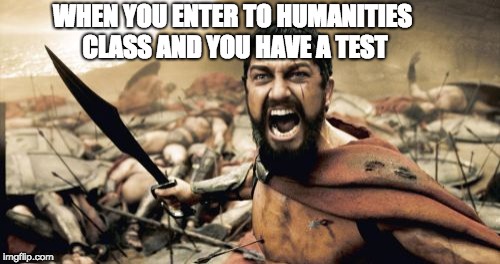 Sparta Leonidas | WHEN YOU ENTER TO HUMANITIES CLASS AND YOU HAVE A TEST | image tagged in memes,sparta leonidas | made w/ Imgflip meme maker
