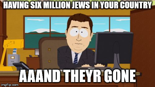 Aaaaand Its Gone Meme | HAVING SIX MILLION JEWS IN YOUR COUNTRY; AAAND THEYR GONE | image tagged in memes,aaaaand its gone | made w/ Imgflip meme maker