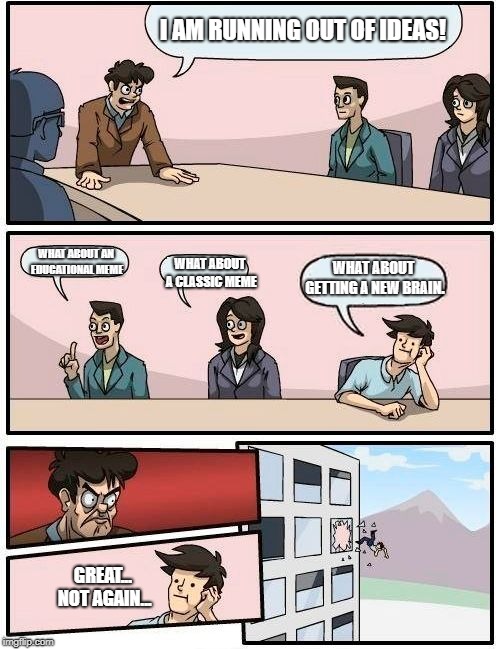 Boardroom Meeting Suggestion Meme | I AM RUNNING OUT OF IDEAS! WHAT ABOUT AN EDUCATIONAL MEME; WHAT ABOUT GETTING A NEW BRAIN. WHAT ABOUT A CLASSIC MEME; GREAT... NOT AGAIN... | image tagged in memes,boardroom meeting suggestion | made w/ Imgflip meme maker