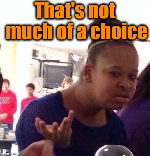 Black Girl Wat Meme | That's not much of a choice | image tagged in memes,black girl wat | made w/ Imgflip meme maker