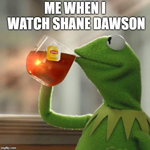 But That's None Of My Business Meme | ME WHEN I WATCH SHANE DAWSON | image tagged in memes,but thats none of my business,kermit the frog | made w/ Imgflip meme maker