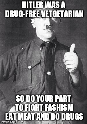 Hitler | HITLER WAS A DRUG-FREE VETGETARIAN; SO DO YOUR PART TO FIGHT FASHISM EAT MEAT AND DO DRUGS | image tagged in hitler | made w/ Imgflip meme maker
