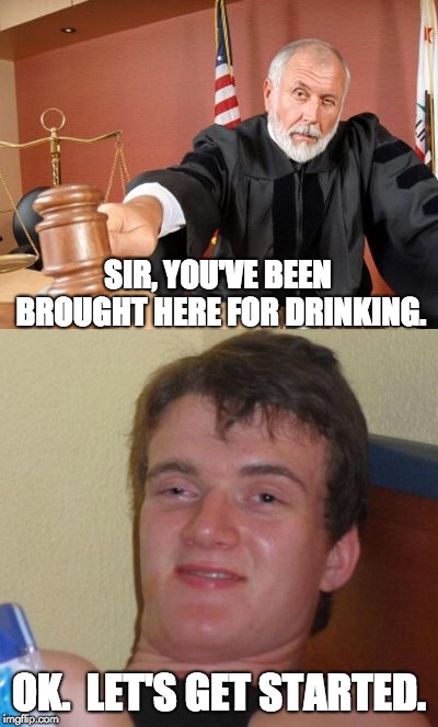 Courtroom | SIR, YOU'VE BEEN BROUGHT HERE FOR DRINKING. OK.  LET'S GET STARTED. | image tagged in drinking | made w/ Imgflip meme maker