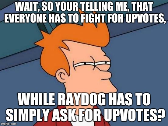 Futurama Fry Meme | WAIT, SO YOUR TELLING ME, THAT EVERYONE HAS TO FIGHT FOR UPVOTES, WHILE RAYDOG HAS TO SIMPLY ASK FOR UPVOTES? | image tagged in memes,futurama fry | made w/ Imgflip meme maker