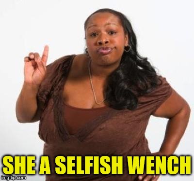 sassy black woman | SHE A SELFISH WENCH | image tagged in sassy black woman | made w/ Imgflip meme maker