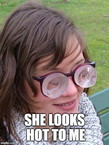 Thick Glasses | SHE LOOKS HOT TO ME | image tagged in thick glasses | made w/ Imgflip meme maker