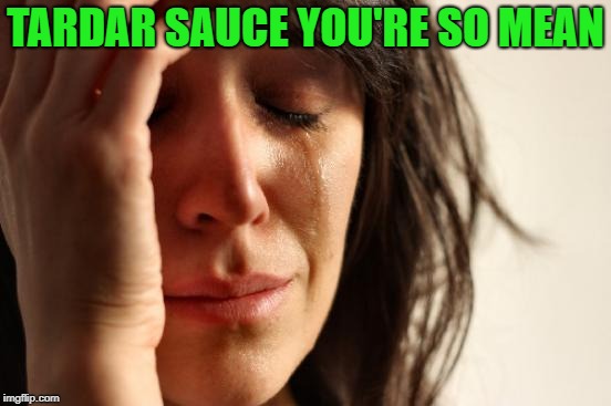 First World Problems Meme | TARDAR SAUCE YOU'RE SO MEAN | image tagged in memes,first world problems | made w/ Imgflip meme maker