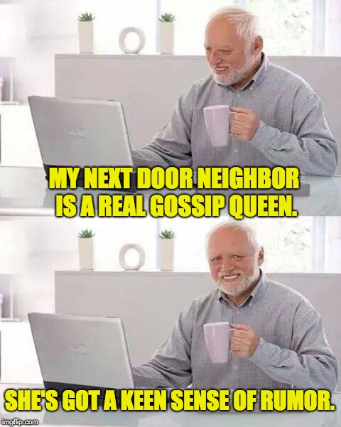 Hide the Pain Harold Meme | MY NEXT DOOR NEIGHBOR IS A REAL GOSSIP QUEEN. SHE'S GOT A KEEN SENSE OF RUMOR. | image tagged in memes,hide the pain harold | made w/ Imgflip meme maker