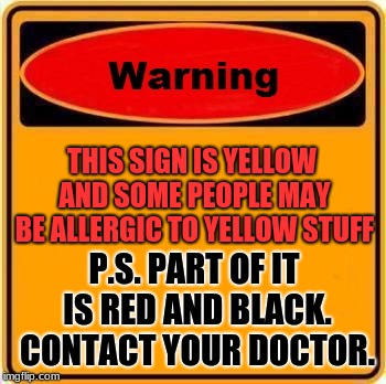 Warning Sign | THIS SIGN IS YELLOW AND SOME PEOPLE MAY BE ALLERGIC TO YELLOW STUFF; P.S. PART OF IT IS RED AND BLACK. CONTACT YOUR DOCTOR. | image tagged in memes,warning sign | made w/ Imgflip meme maker