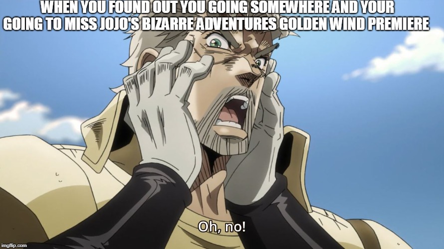 Jojo Oh,no | WHEN YOU FOUND OUT YOU GOING SOMEWHERE AND YOUR GOING TO MISS JOJO'S BIZARRE ADVENTURES GOLDEN WIND PREMIERE | image tagged in jojo oh no | made w/ Imgflip meme maker
