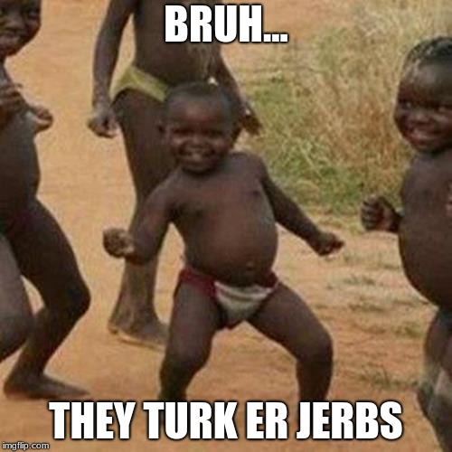 Third World Success Kid | BRUH... THEY TURK ER JERBS | image tagged in memes,third world success kid | made w/ Imgflip meme maker