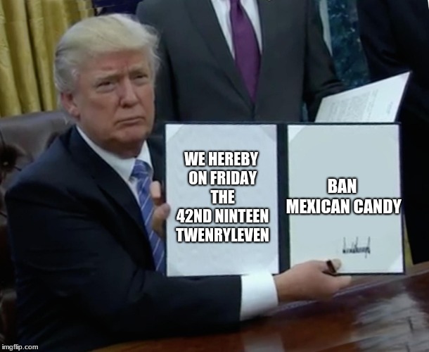 Trump Bill Signing | WE HEREBY ON FRIDAY THE 42ND NINTEEN TWENRYLEVEN; BAN MEXICAN CANDY | image tagged in memes,trump bill signing | made w/ Imgflip meme maker