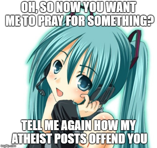 Atheist Miku Wonka | OH, SO NOW YOU WANT ME TO PRAY FOR SOMETHING? TELL ME AGAIN HOW MY ATHEIST POSTS OFFEND YOU | image tagged in atheism,anime,wonka,prayer,spoof,hatsune miku | made w/ Imgflip meme maker